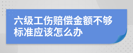 六级工伤赔偿金额不够标准应该怎么办