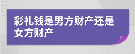 彩礼钱是男方财产还是女方财产