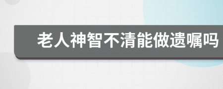 老人神智不清能做遗嘱吗