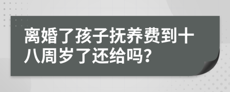 离婚了孩子抚养费到十八周岁了还给吗？