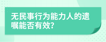 无民事行为能力人的遗嘱能否有效？