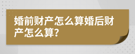 婚前财产怎么算婚后财产怎么算？