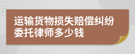 运输货物损失赔偿纠纷委托律师多少钱