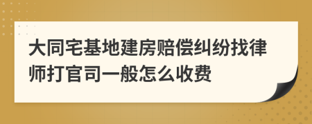 大同宅基地建房赔偿纠纷找律师打官司一般怎么收费