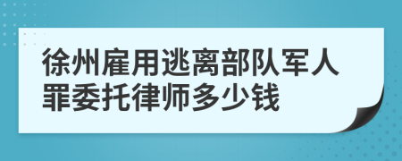 徐州雇用逃离部队军人罪委托律师多少钱
