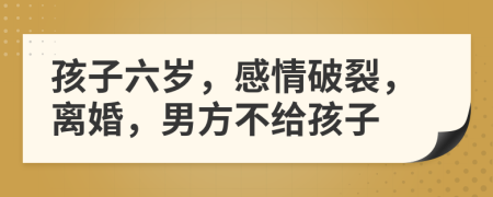 孩子六岁，感情破裂，离婚，男方不给孩子