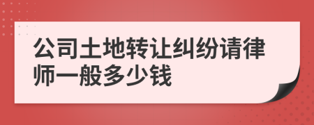 公司土地转让纠纷请律师一般多少钱