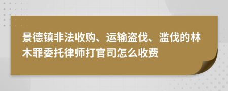 景德镇非法收购、运输盗伐、滥伐的林木罪委托律师打官司怎么收费