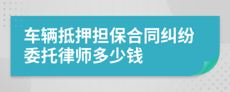 车辆抵押担保合同纠纷委托律师多少钱