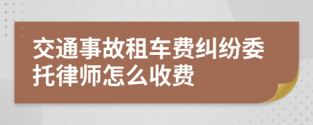 交通事故租车费纠纷委托律师怎么收费