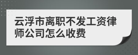 云浮市离职不发工资律师公司怎么收费