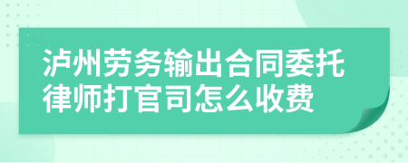 泸州劳务输出合同委托律师打官司怎么收费
