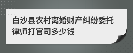 白沙县农村离婚财产纠纷委托律师打官司多少钱