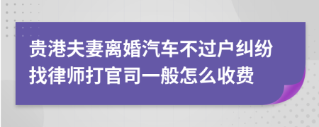 贵港夫妻离婚汽车不过户纠纷找律师打官司一般怎么收费
