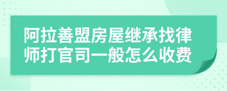 阿拉善盟房屋继承找律师打官司一般怎么收费