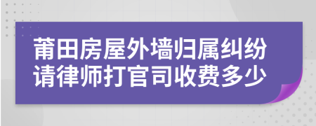 莆田房屋外墙归属纠纷请律师打官司收费多少