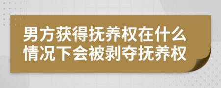 男方获得抚养权在什么情况下会被剥夺抚养权