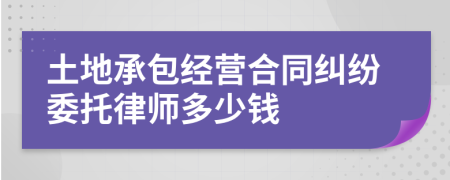 土地承包经营合同纠纷委托律师多少钱