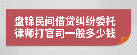 盘锦民间借贷纠纷委托律师打官司一般多少钱