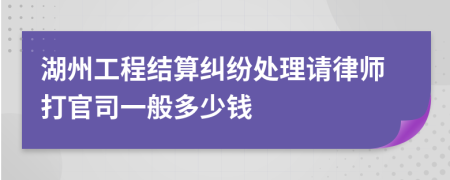 湖州工程结算纠纷处理请律师打官司一般多少钱