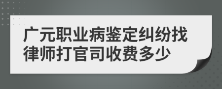 广元职业病鉴定纠纷找律师打官司收费多少