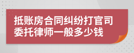 抵账房合同纠纷打官司委托律师一般多少钱