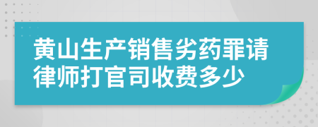 黄山生产销售劣药罪请律师打官司收费多少