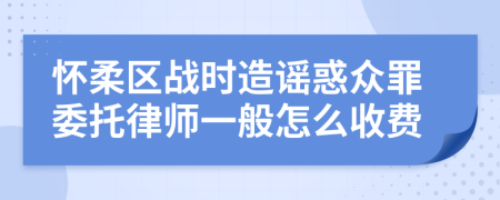 怀柔区战时造谣惑众罪委托律师一般怎么收费