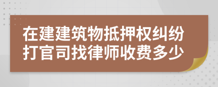 在建建筑物抵押权纠纷打官司找律师收费多少