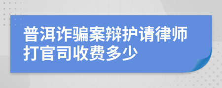 普洱诈骗案辩护请律师打官司收费多少