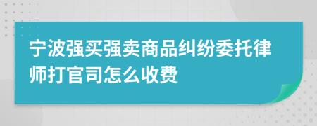 宁波强买强卖商品纠纷委托律师打官司怎么收费