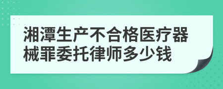 湘潭生产不合格医疗器械罪委托律师多少钱