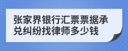 张家界银行汇票票据承兑纠纷找律师多少钱