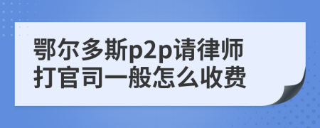 鄂尔多斯p2p请律师打官司一般怎么收费