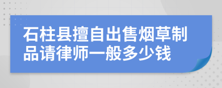 石柱县擅自出售烟草制品请律师一般多少钱