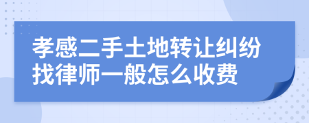 孝感二手土地转让纠纷找律师一般怎么收费