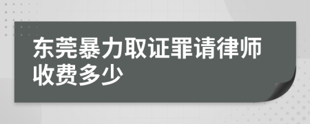东莞暴力取证罪请律师收费多少