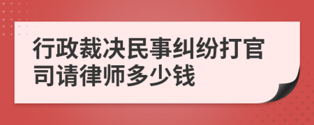 行政裁决民事纠纷打官司请律师多少钱