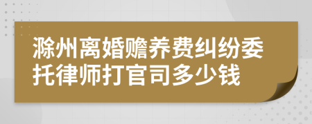 滁州离婚赡养费纠纷委托律师打官司多少钱