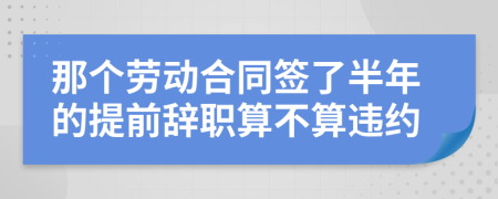 那个劳动合同签了半年的提前辞职算不算违约