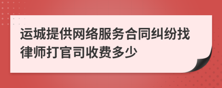 运城提供网络服务合同纠纷找律师打官司收费多少