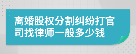 离婚股权分割纠纷打官司找律师一般多少钱
