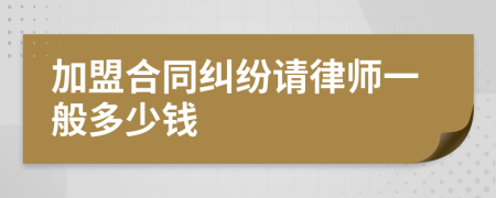 加盟合同纠纷请律师一般多少钱