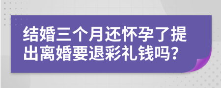 结婚三个月还怀孕了提出离婚要退彩礼钱吗？