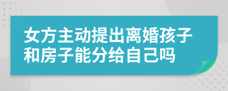 女方主动提出离婚孩子和房子能分给自己吗