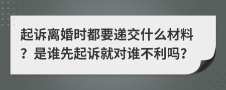 起诉离婚时都要递交什么材料？是谁先起诉就对谁不利吗？