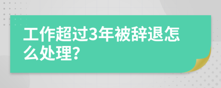 工作超过3年被辞退怎么处理？