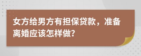 女方给男方有担保贷款，准备离婚应该怎样做？