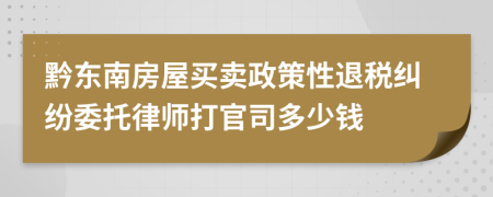 黔东南房屋买卖政策性退税纠纷委托律师打官司多少钱
