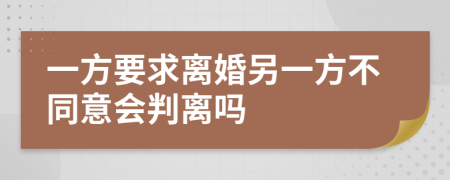 一方要求离婚另一方不同意会判离吗